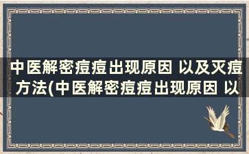 中医解密痘痘出现原因 以及灭痘方法(中医解密痘痘出现原因 以及灭痘方法)